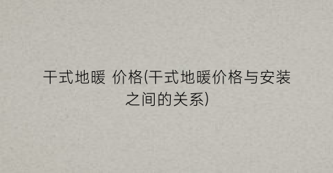 干式地暖 价格(干式地暖价格与安装之间的关系)